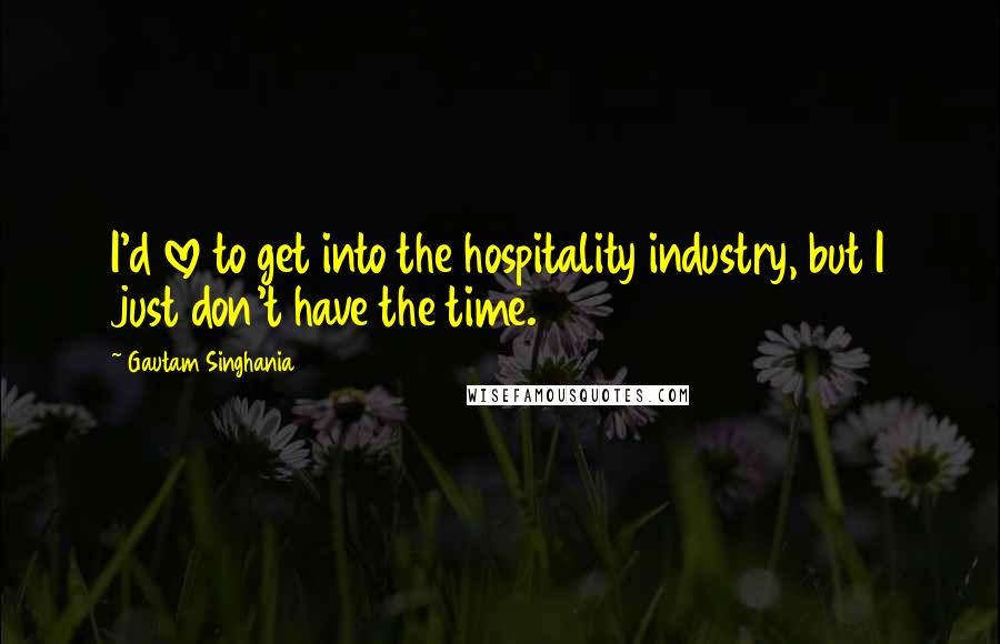 Gautam Singhania Quotes: I'd love to get into the hospitality industry, but I just don't have the time.