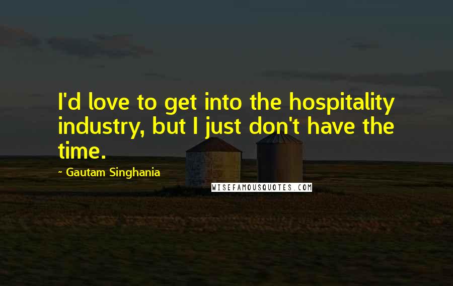 Gautam Singhania Quotes: I'd love to get into the hospitality industry, but I just don't have the time.