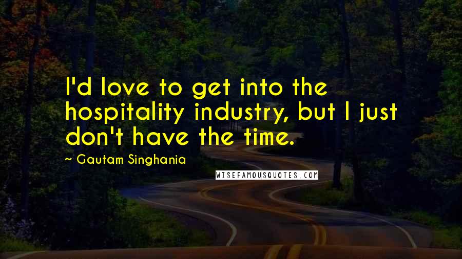 Gautam Singhania Quotes: I'd love to get into the hospitality industry, but I just don't have the time.