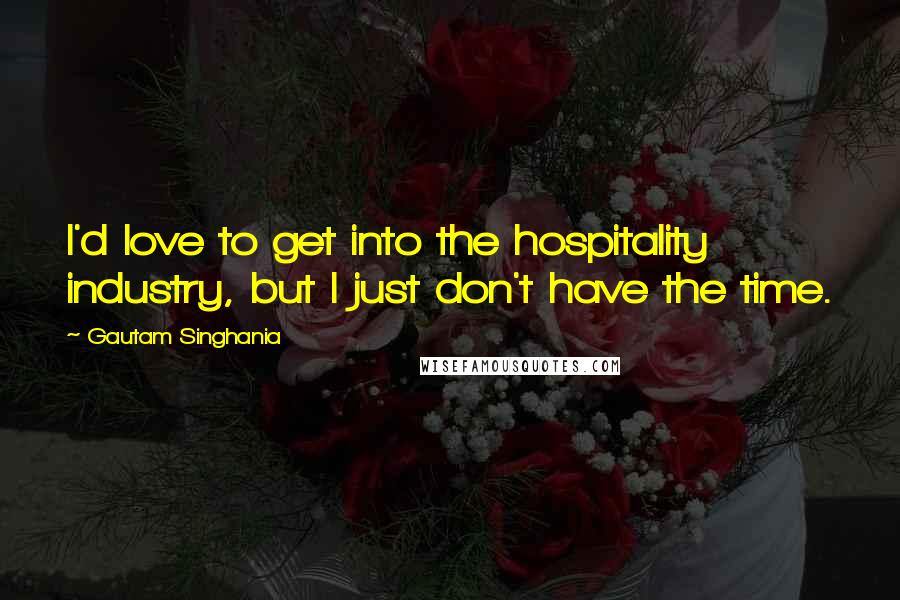 Gautam Singhania Quotes: I'd love to get into the hospitality industry, but I just don't have the time.