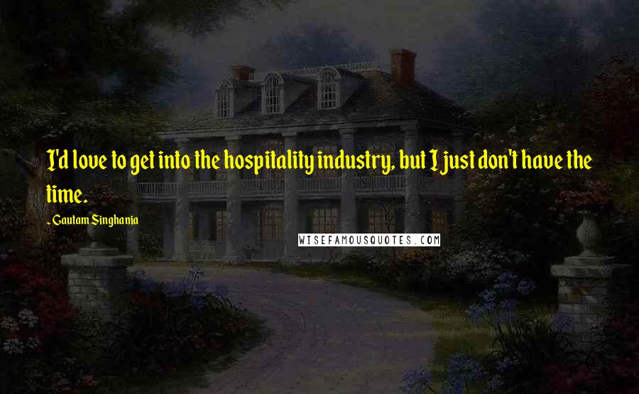 Gautam Singhania Quotes: I'd love to get into the hospitality industry, but I just don't have the time.