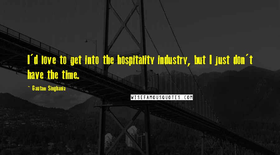 Gautam Singhania Quotes: I'd love to get into the hospitality industry, but I just don't have the time.