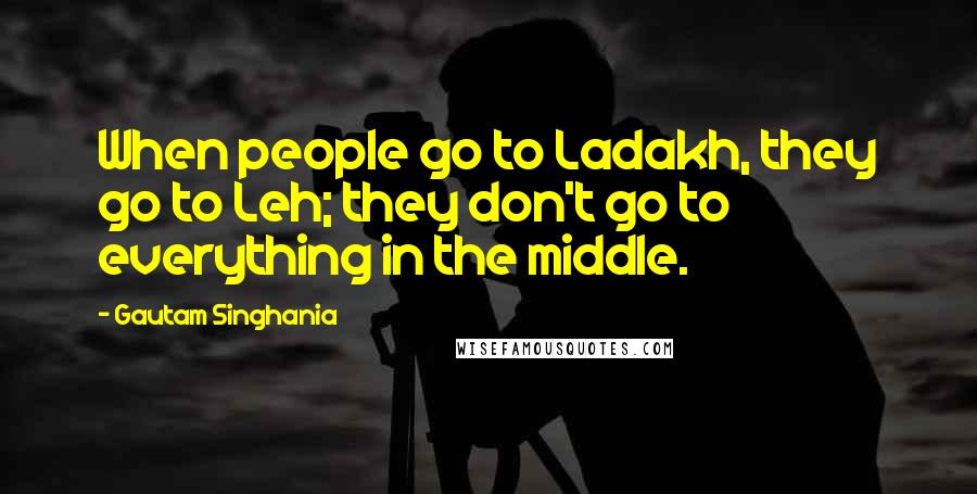 Gautam Singhania Quotes: When people go to Ladakh, they go to Leh; they don't go to everything in the middle.