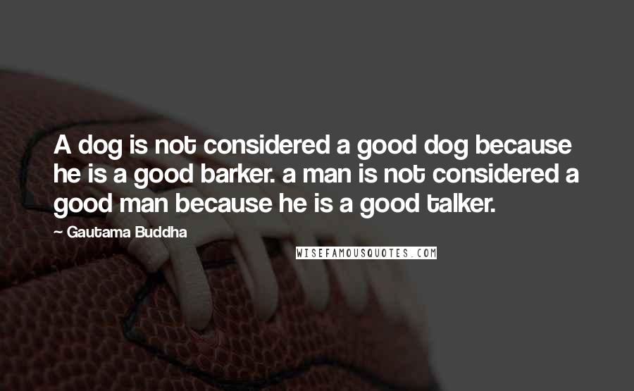 Gautama Buddha Quotes: A dog is not considered a good dog because he is a good barker. a man is not considered a good man because he is a good talker.