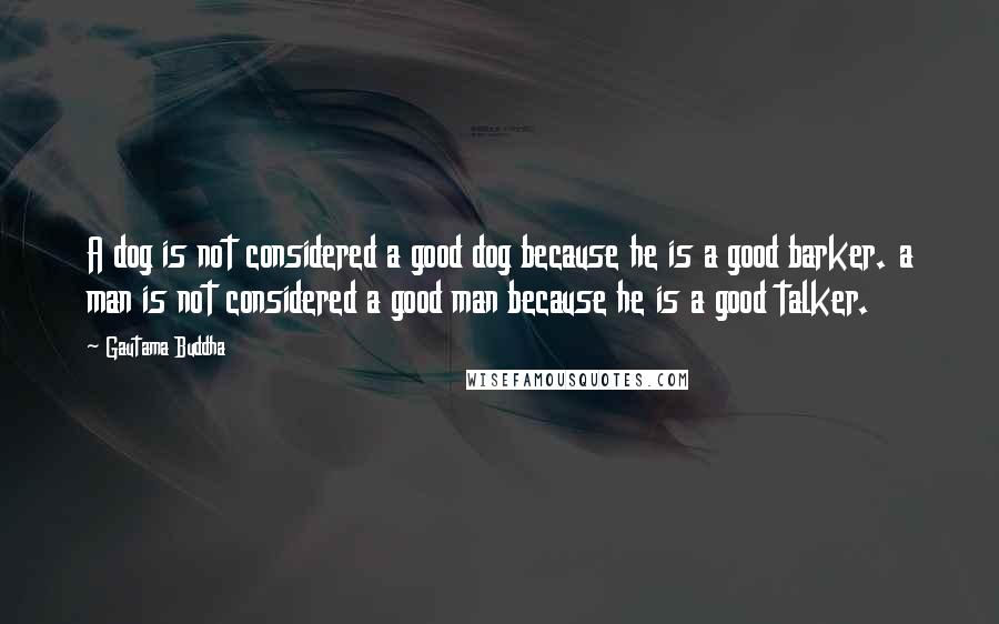 Gautama Buddha Quotes: A dog is not considered a good dog because he is a good barker. a man is not considered a good man because he is a good talker.