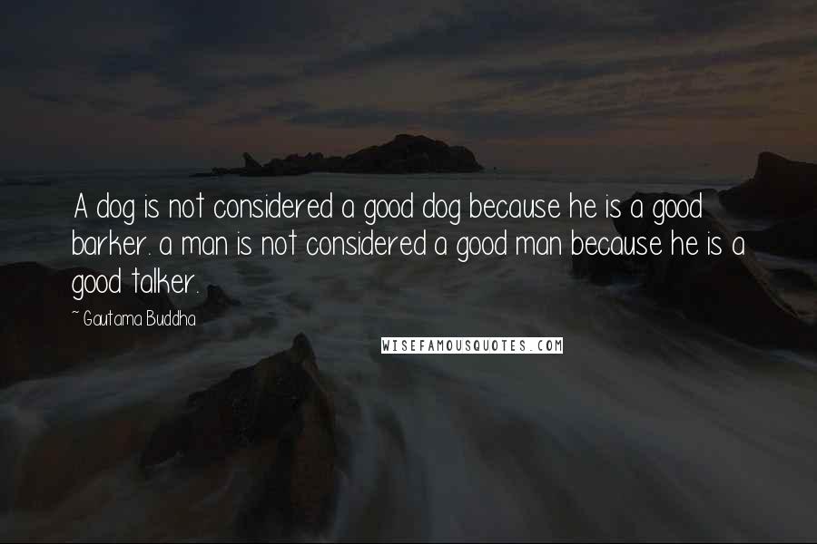 Gautama Buddha Quotes: A dog is not considered a good dog because he is a good barker. a man is not considered a good man because he is a good talker.