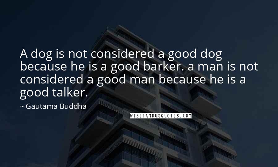 Gautama Buddha Quotes: A dog is not considered a good dog because he is a good barker. a man is not considered a good man because he is a good talker.