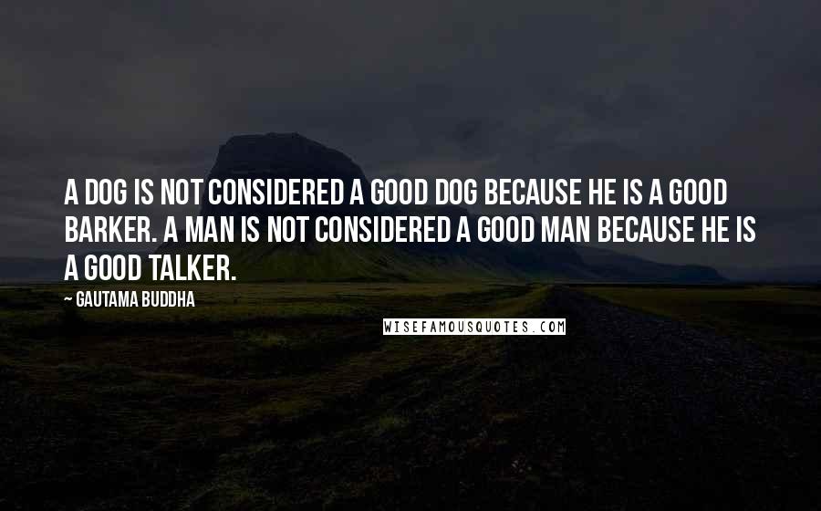 Gautama Buddha Quotes: A dog is not considered a good dog because he is a good barker. a man is not considered a good man because he is a good talker.