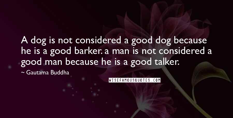 Gautama Buddha Quotes: A dog is not considered a good dog because he is a good barker. a man is not considered a good man because he is a good talker.