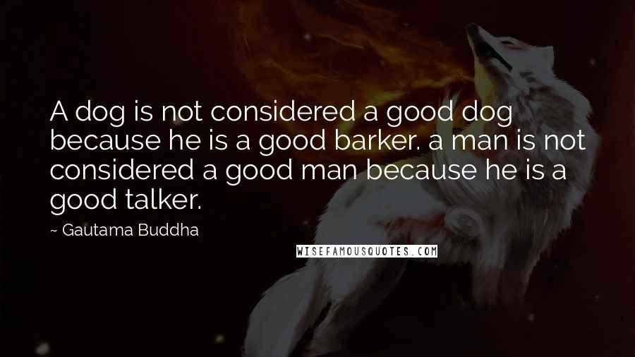 Gautama Buddha Quotes: A dog is not considered a good dog because he is a good barker. a man is not considered a good man because he is a good talker.