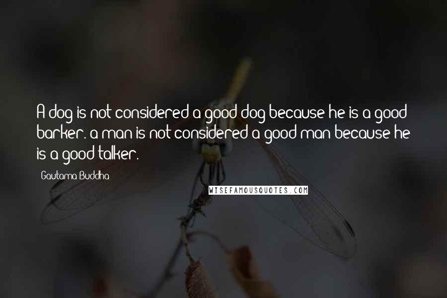Gautama Buddha Quotes: A dog is not considered a good dog because he is a good barker. a man is not considered a good man because he is a good talker.