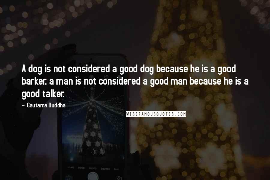 Gautama Buddha Quotes: A dog is not considered a good dog because he is a good barker. a man is not considered a good man because he is a good talker.