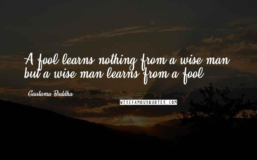 Gautama Buddha Quotes: A fool learns nothing from a wise man; but a wise man learns from a fool.