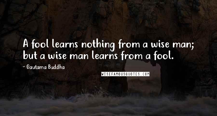 Gautama Buddha Quotes: A fool learns nothing from a wise man; but a wise man learns from a fool.