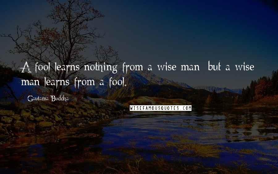 Gautama Buddha Quotes: A fool learns nothing from a wise man; but a wise man learns from a fool.