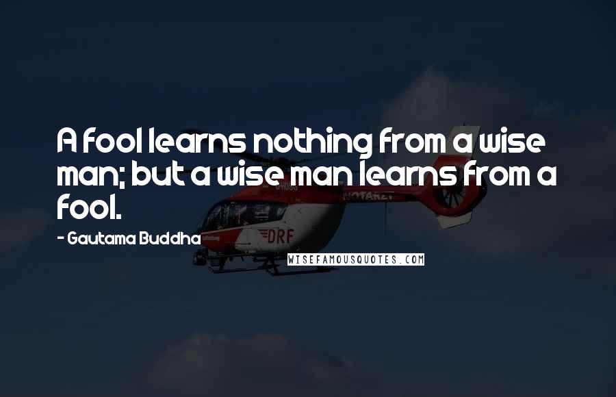 Gautama Buddha Quotes: A fool learns nothing from a wise man; but a wise man learns from a fool.