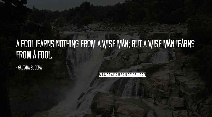 Gautama Buddha Quotes: A fool learns nothing from a wise man; but a wise man learns from a fool.