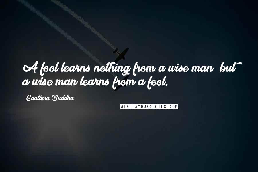 Gautama Buddha Quotes: A fool learns nothing from a wise man; but a wise man learns from a fool.