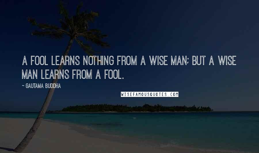 Gautama Buddha Quotes: A fool learns nothing from a wise man; but a wise man learns from a fool.