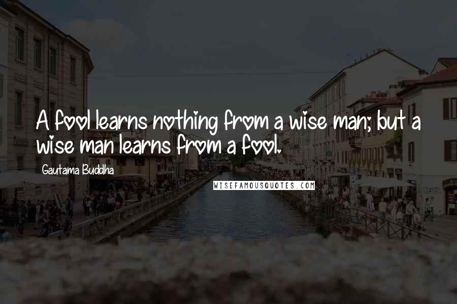 Gautama Buddha Quotes: A fool learns nothing from a wise man; but a wise man learns from a fool.