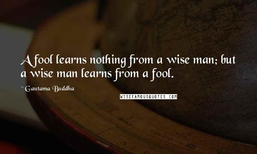 Gautama Buddha Quotes: A fool learns nothing from a wise man; but a wise man learns from a fool.