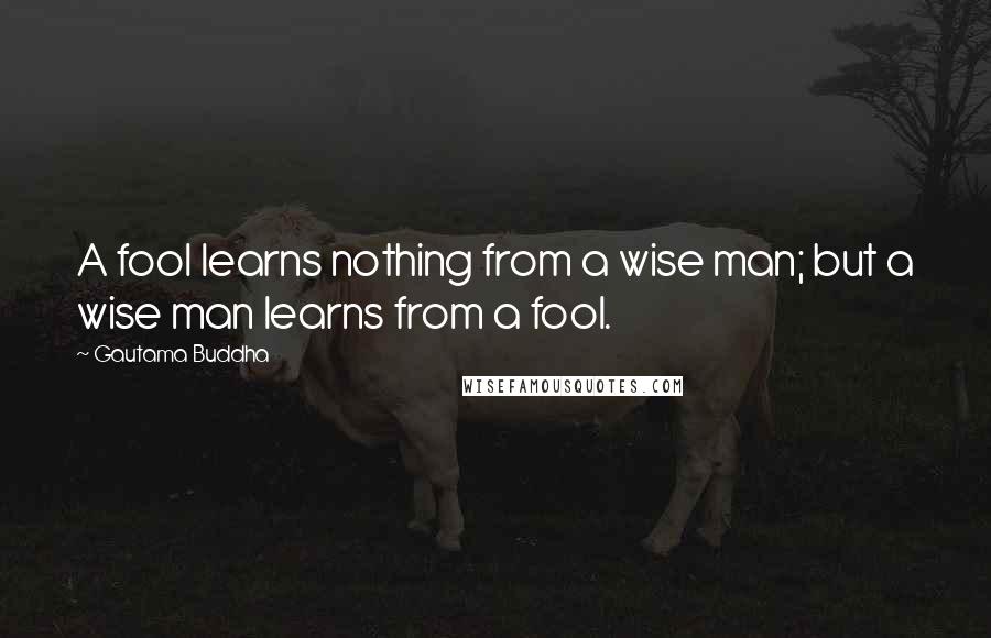 Gautama Buddha Quotes: A fool learns nothing from a wise man; but a wise man learns from a fool.