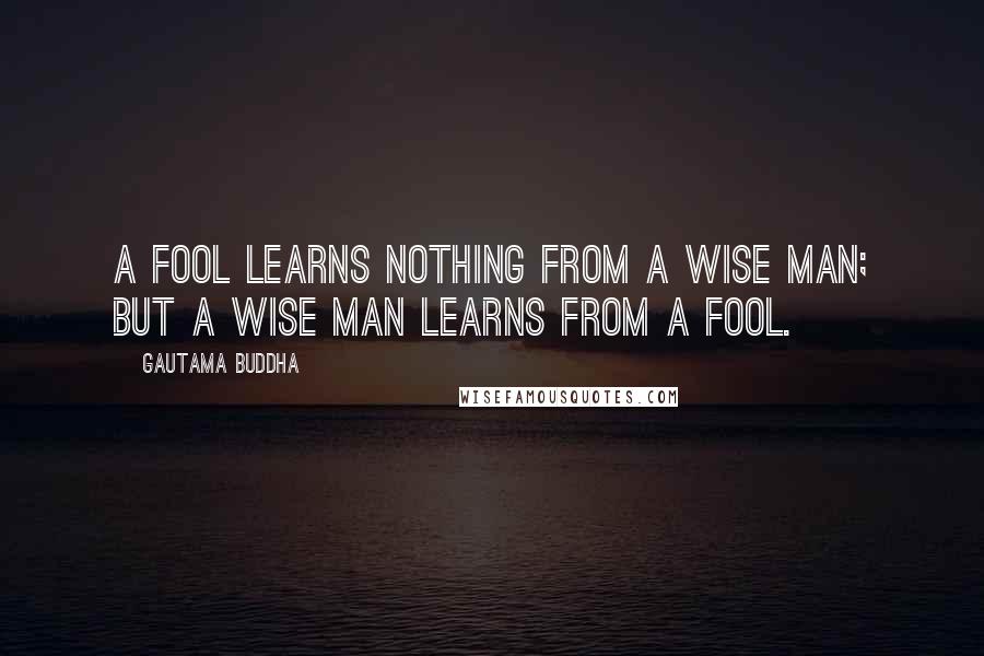 Gautama Buddha Quotes: A fool learns nothing from a wise man; but a wise man learns from a fool.