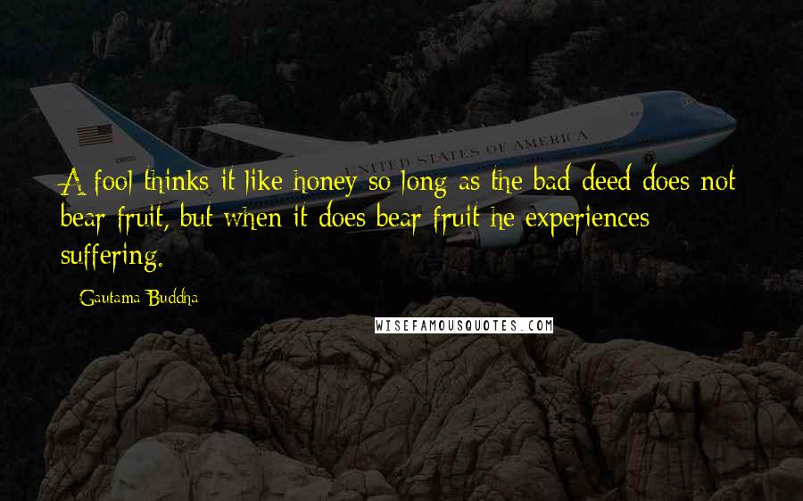 Gautama Buddha Quotes: A fool thinks it like honey so long as the bad deed does not bear fruit, but when it does bear fruit he experiences suffering.