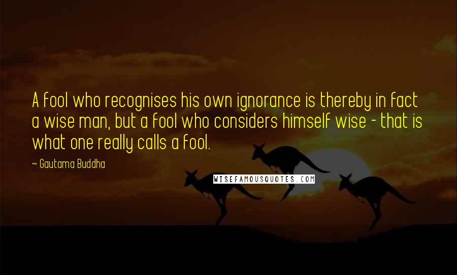 Gautama Buddha Quotes: A fool who recognises his own ignorance is thereby in fact a wise man, but a fool who considers himself wise - that is what one really calls a fool.