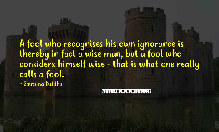 Gautama Buddha Quotes: A fool who recognises his own ignorance is thereby in fact a wise man, but a fool who considers himself wise - that is what one really calls a fool.