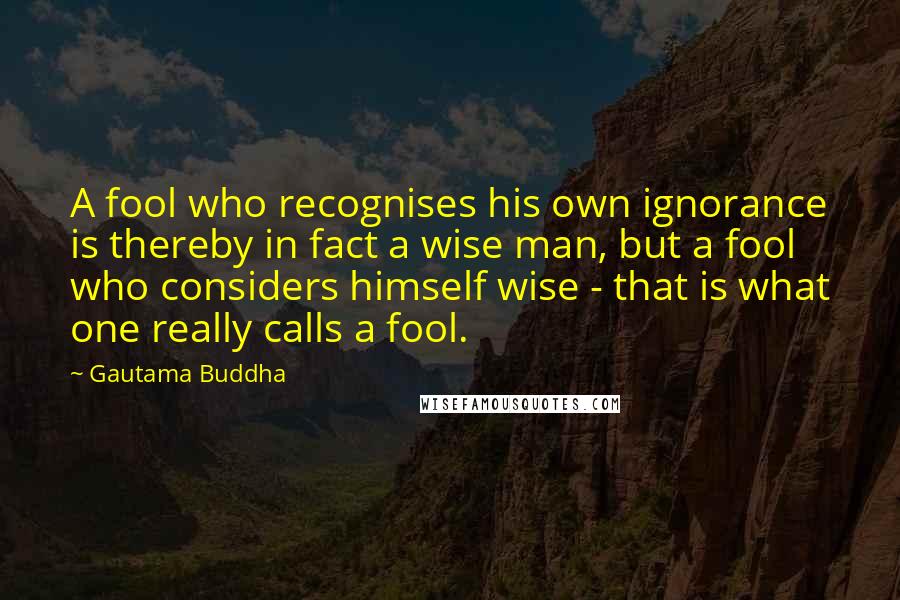 Gautama Buddha Quotes: A fool who recognises his own ignorance is thereby in fact a wise man, but a fool who considers himself wise - that is what one really calls a fool.