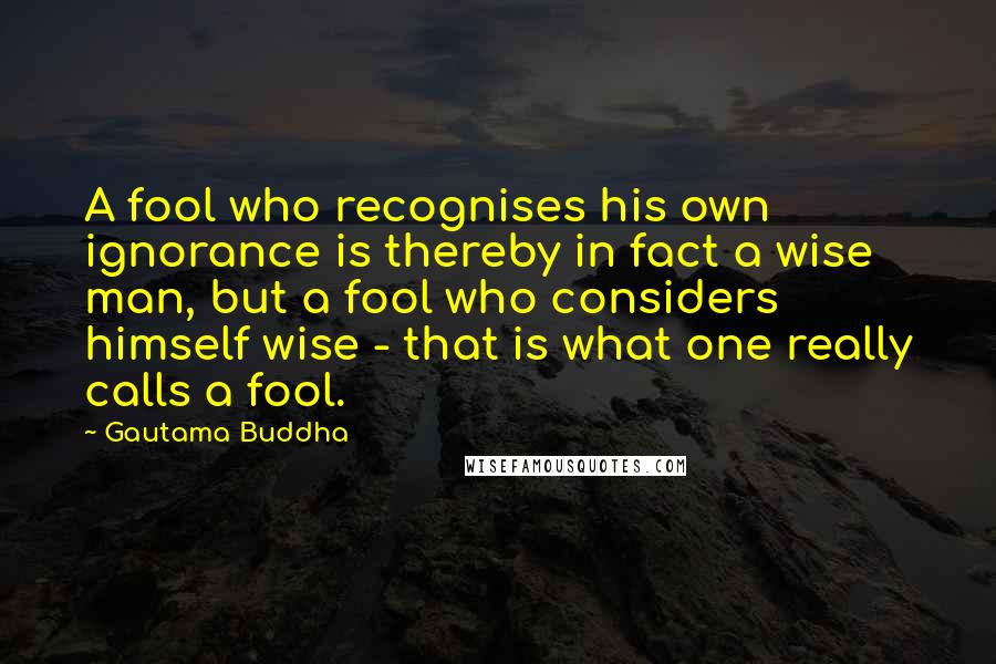 Gautama Buddha Quotes: A fool who recognises his own ignorance is thereby in fact a wise man, but a fool who considers himself wise - that is what one really calls a fool.