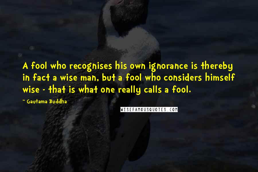 Gautama Buddha Quotes: A fool who recognises his own ignorance is thereby in fact a wise man, but a fool who considers himself wise - that is what one really calls a fool.