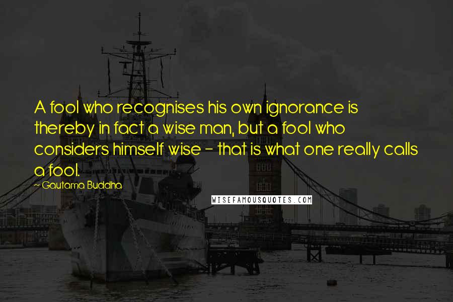 Gautama Buddha Quotes: A fool who recognises his own ignorance is thereby in fact a wise man, but a fool who considers himself wise - that is what one really calls a fool.