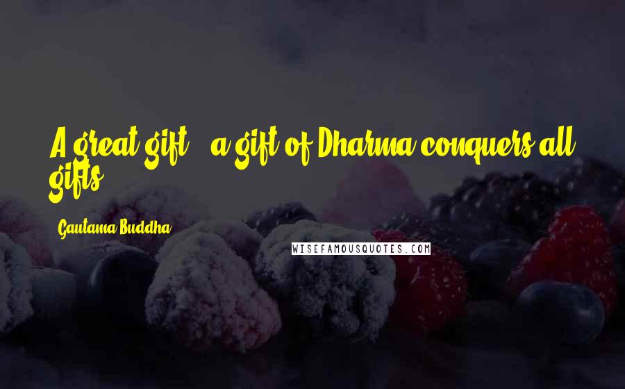 Gautama Buddha Quotes: A great gift - a gift of Dharma conquers all gifts.