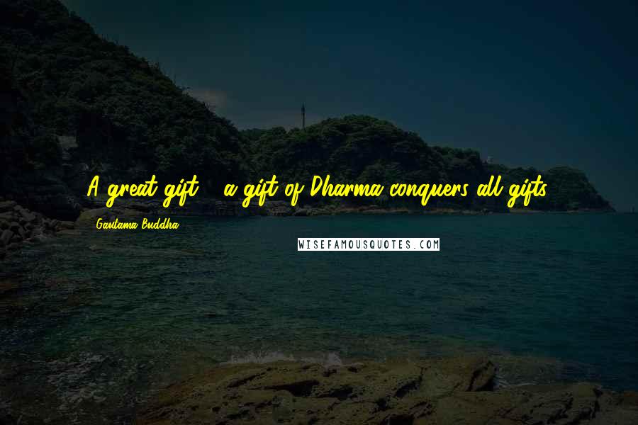 Gautama Buddha Quotes: A great gift - a gift of Dharma conquers all gifts.
