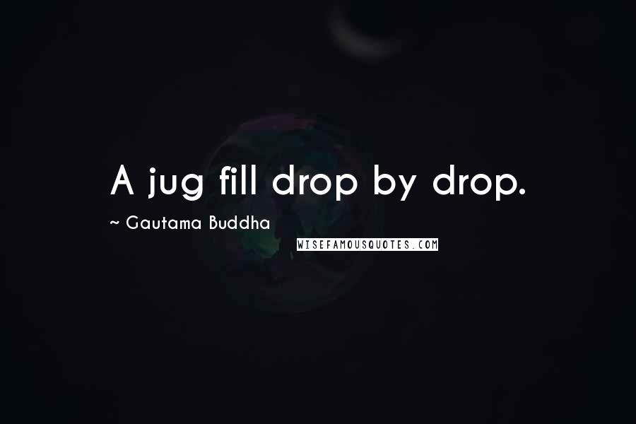 Gautama Buddha Quotes: A jug fill drop by drop.