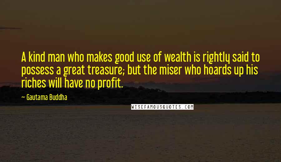 Gautama Buddha Quotes: A kind man who makes good use of wealth is rightly said to possess a great treasure; but the miser who hoards up his riches will have no profit.