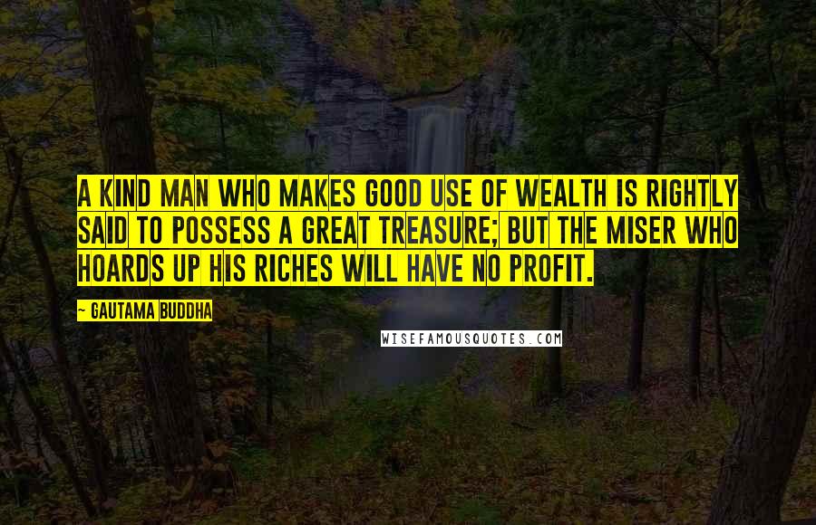 Gautama Buddha Quotes: A kind man who makes good use of wealth is rightly said to possess a great treasure; but the miser who hoards up his riches will have no profit.