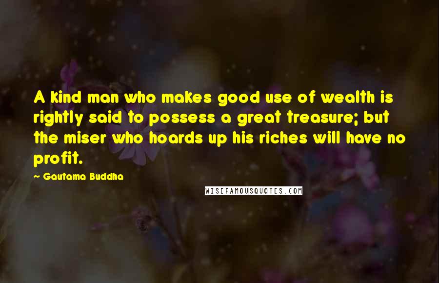 Gautama Buddha Quotes: A kind man who makes good use of wealth is rightly said to possess a great treasure; but the miser who hoards up his riches will have no profit.