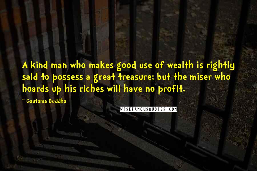 Gautama Buddha Quotes: A kind man who makes good use of wealth is rightly said to possess a great treasure; but the miser who hoards up his riches will have no profit.