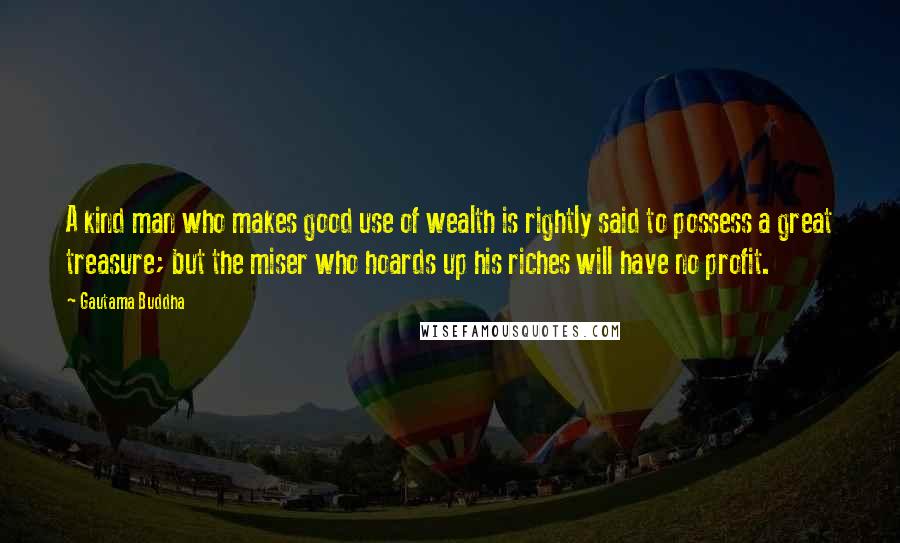 Gautama Buddha Quotes: A kind man who makes good use of wealth is rightly said to possess a great treasure; but the miser who hoards up his riches will have no profit.