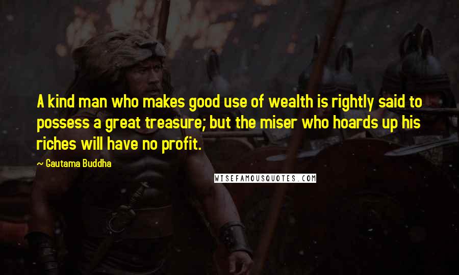 Gautama Buddha Quotes: A kind man who makes good use of wealth is rightly said to possess a great treasure; but the miser who hoards up his riches will have no profit.