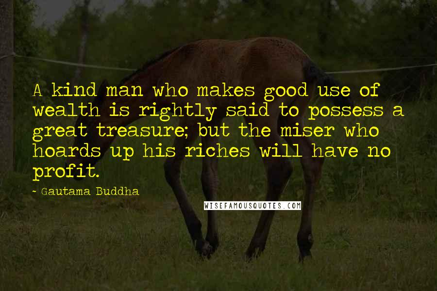 Gautama Buddha Quotes: A kind man who makes good use of wealth is rightly said to possess a great treasure; but the miser who hoards up his riches will have no profit.