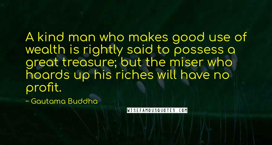 Gautama Buddha Quotes: A kind man who makes good use of wealth is rightly said to possess a great treasure; but the miser who hoards up his riches will have no profit.