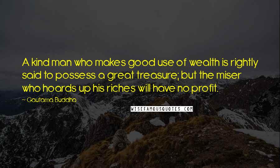 Gautama Buddha Quotes: A kind man who makes good use of wealth is rightly said to possess a great treasure; but the miser who hoards up his riches will have no profit.