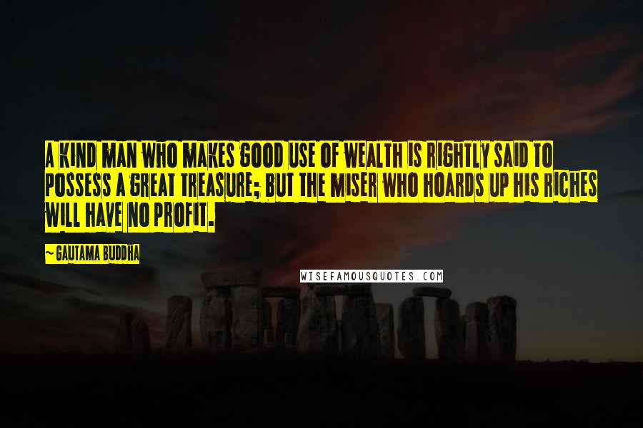 Gautama Buddha Quotes: A kind man who makes good use of wealth is rightly said to possess a great treasure; but the miser who hoards up his riches will have no profit.