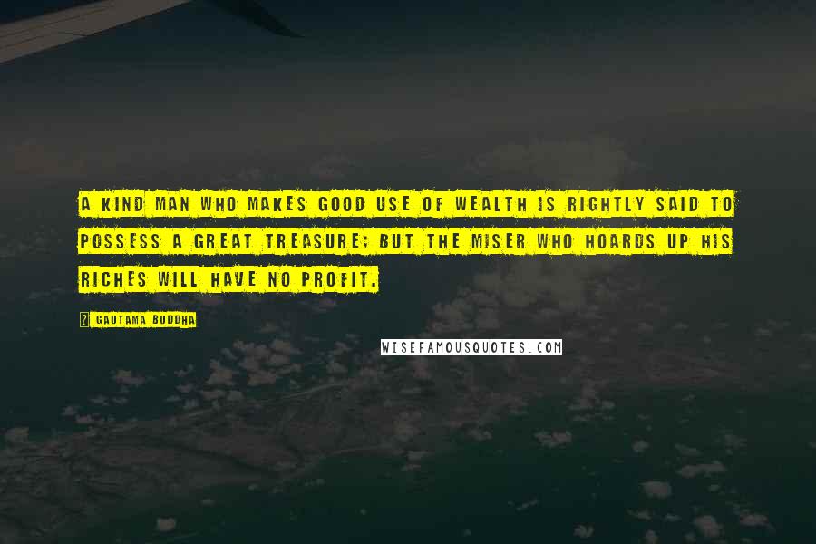 Gautama Buddha Quotes: A kind man who makes good use of wealth is rightly said to possess a great treasure; but the miser who hoards up his riches will have no profit.