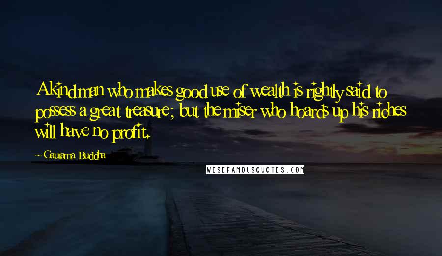 Gautama Buddha Quotes: A kind man who makes good use of wealth is rightly said to possess a great treasure; but the miser who hoards up his riches will have no profit.