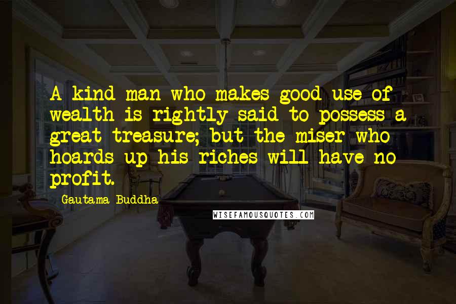 Gautama Buddha Quotes: A kind man who makes good use of wealth is rightly said to possess a great treasure; but the miser who hoards up his riches will have no profit.